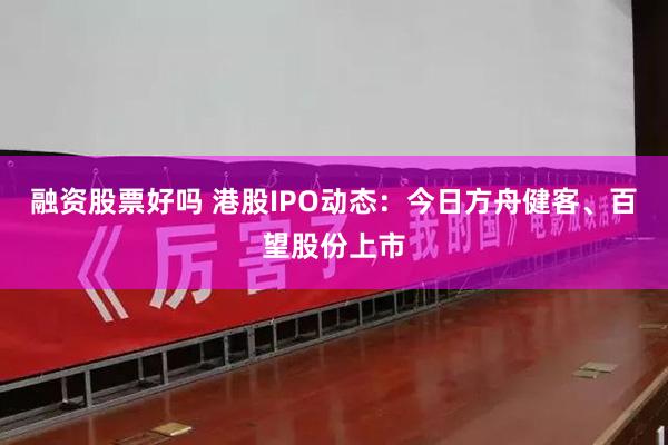 融资股票好吗 港股IPO动态：今日方舟健客、百望股份上市