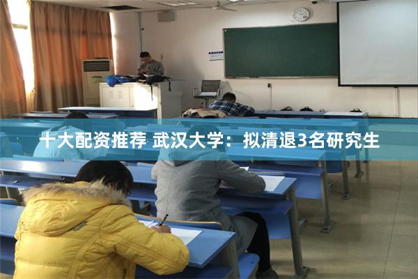 十大配资推荐 武汉大学：拟清退3名研究生