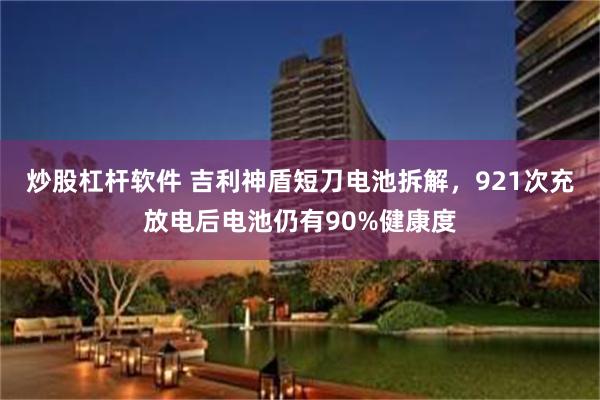 炒股杠杆软件 吉利神盾短刀电池拆解，921次充放电后电池仍有90%健康度