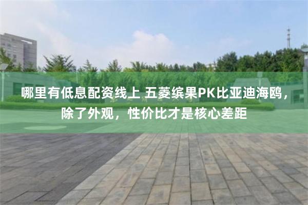 哪里有低息配资线上 五菱缤果PK比亚迪海鸥，除了外观，性价比才是核心差距