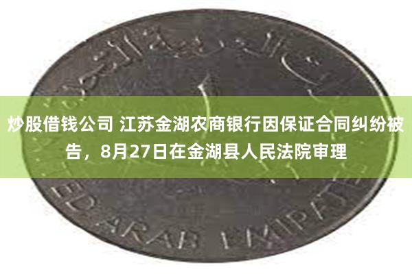 炒股借钱公司 江苏金湖农商银行因保证合同纠纷被告，8月27日在金湖县人民法院审理