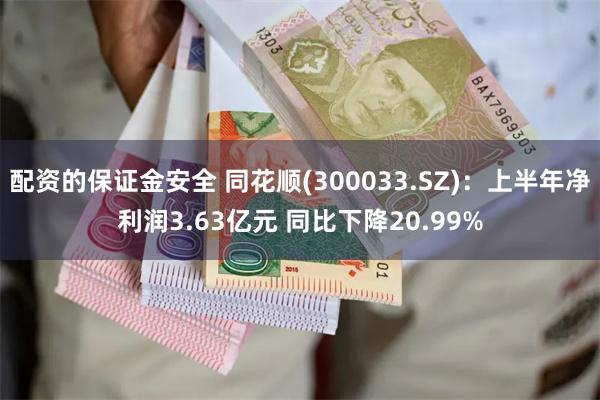 配资的保证金安全 同花顺(300033.SZ)：上半年净利润3.63亿元 同比下降20.99%