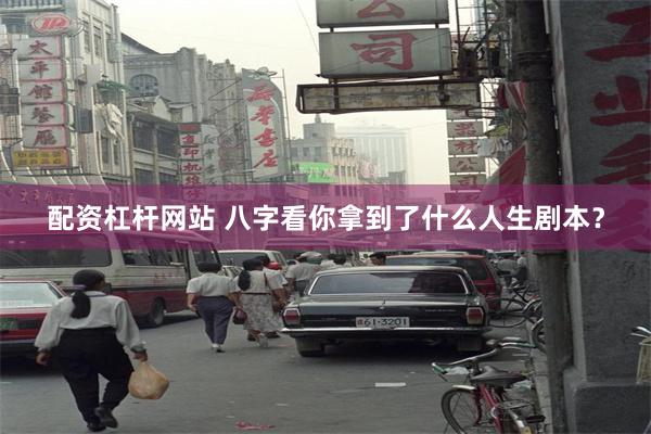 配资杠杆网站 八字看你拿到了什么人生剧本？