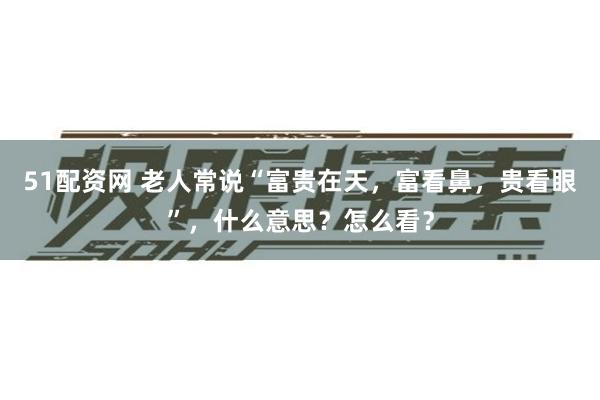 51配资网 老人常说“富贵在天，富看鼻，贵看眼”，什么意思？怎么看？