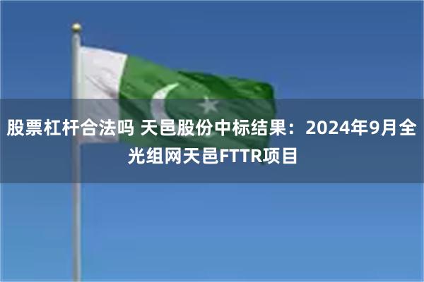 股票杠杆合法吗 天邑股份中标结果：2024年9月全光组网天邑FTTR项目