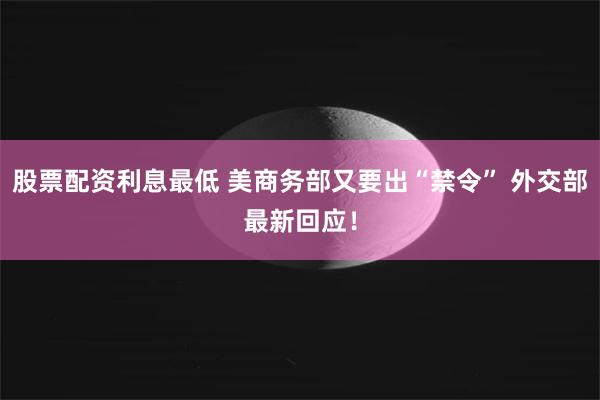 股票配资利息最低 美商务部又要出“禁令” 外交部最新回应！