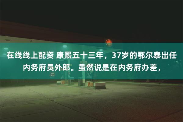 在线线上配资 康熙五十三年，37岁的鄂尔泰出任内务府员外郎。虽然说是在内务府办差，