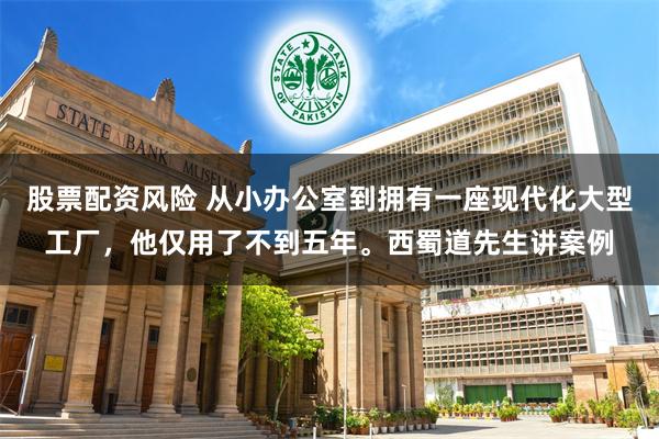 股票配资风险 从小办公室到拥有一座现代化大型工厂，他仅用了不到五年。西蜀道先生讲案例