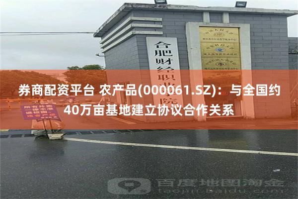 券商配资平台 农产品(000061.SZ)：与全国约40万亩基地建立协议合作关系