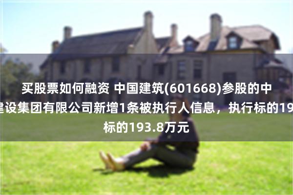 买股票如何融资 中国建筑(601668)参股的中建交通建设集团有限公司新增1条被执行人信息，执行标的193.8万元