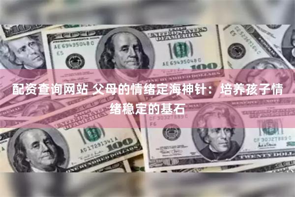 配资查询网站 父母的情绪定海神针：培养孩子情绪稳定的基石