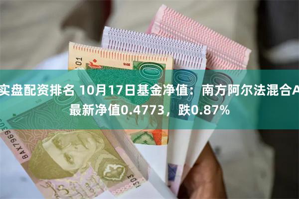 实盘配资排名 10月17日基金净值：南方阿尔法混合A最新净值0.4773，跌0.87%