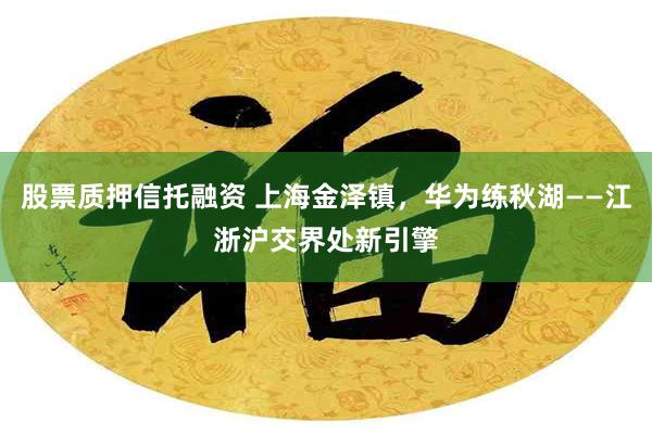 股票质押信托融资 上海金泽镇，华为练秋湖——江浙沪交界处新引擎