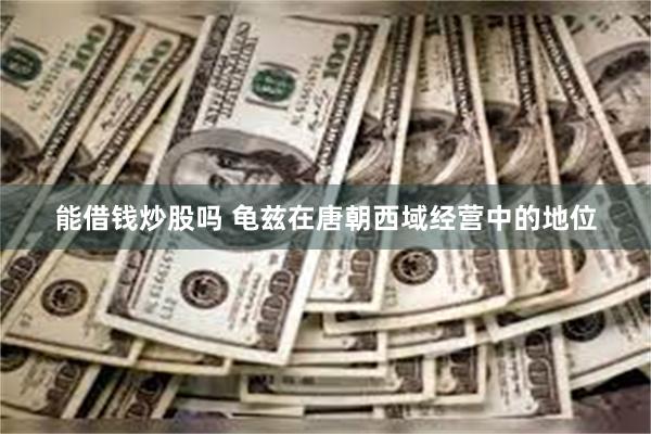 能借钱炒股吗 龟兹在唐朝西域经营中的地位