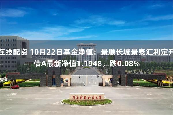 在线配资 10月22日基金净值：景顺长城景泰汇利定开债A最新净值1.1948，跌0.08%