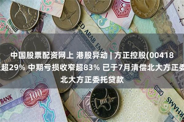 中国股票配资网上 港股异动 | 方正控股(00418)尾盘涨超29% 中期亏损收窄超83% 已于7月清偿北大方正委托贷款