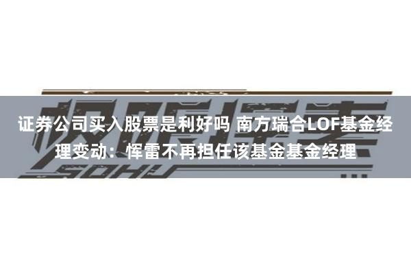 证券公司买入股票是利好吗 南方瑞合LOF基金经理变动：恽雷不再担任该基金基金经理