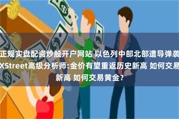 正规实盘配资炒股开户网站 以色列中部北部遭导弹袭击！FXStreet高级分析师:金价有望重返历史新高 如何交易黄金？