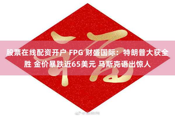 股票在线配资开户 FPG 财盛国际：特朗普大获全胜 金价暴跌近65美元 马斯克语出惊人