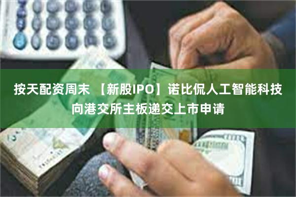 按天配资周末 【新股IPO】诺比侃人工智能科技向港交所主板递交上市申请