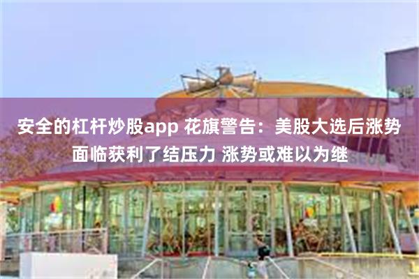 安全的杠杆炒股app 花旗警告：美股大选后涨势面临获利了结压力 涨势或难以为继