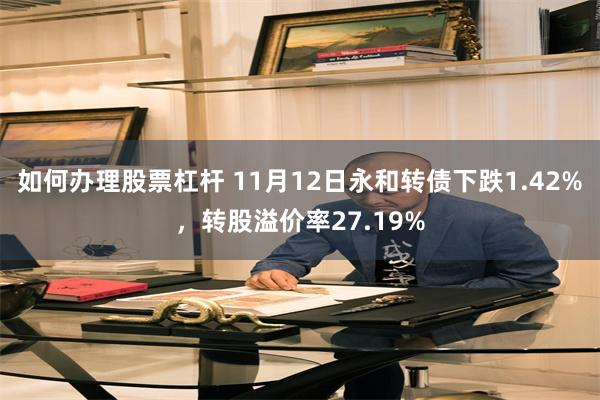 如何办理股票杠杆 11月12日永和转债下跌1.42%，转股溢价率27.19%