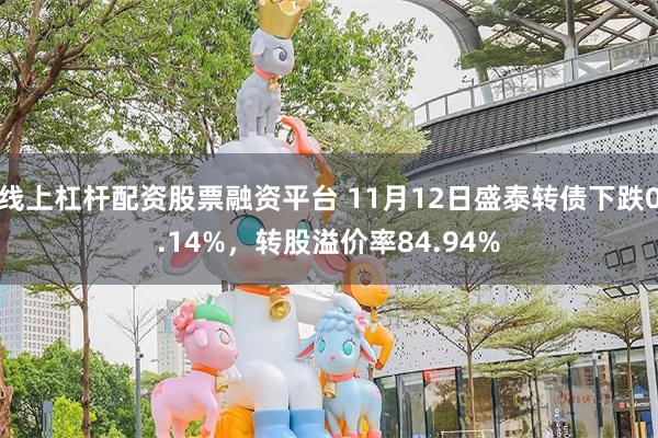 线上杠杆配资股票融资平台 11月12日盛泰转债下跌0.14%，转股溢价率84.94%