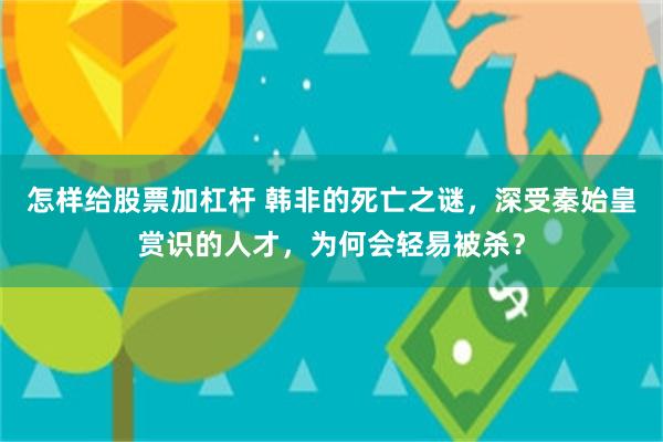 怎样给股票加杠杆 韩非的死亡之谜，深受秦始皇赏识的人才，为何会轻易被杀？