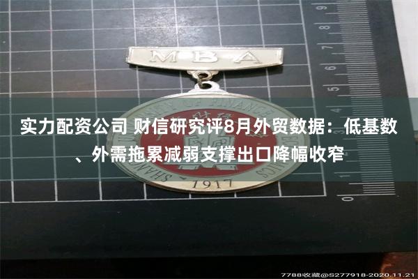 实力配资公司 财信研究评8月外贸数据：低基数、外需拖累减弱支撑出口降幅收窄