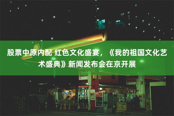 股票中原内配 红色文化盛宴，《我的祖国文化艺术盛典》新闻发布会在京开展