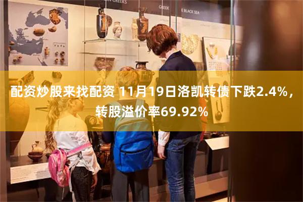 配资炒股来找配资 11月19日洛凯转债下跌2.4%，转股溢价率69.92%