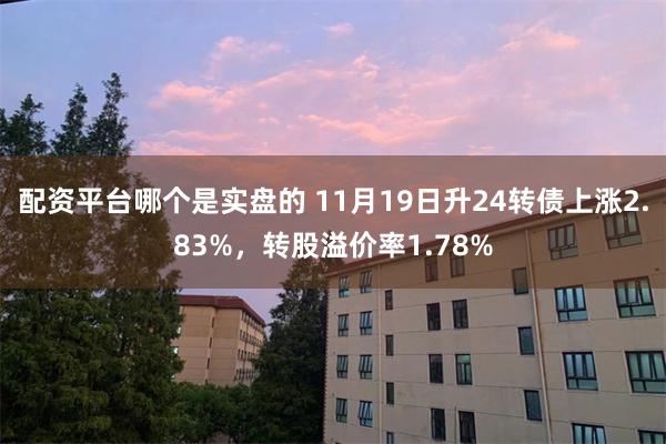 配资平台哪个是实盘的 11月19日升24转债上涨2.83%，转股溢价率1.78%