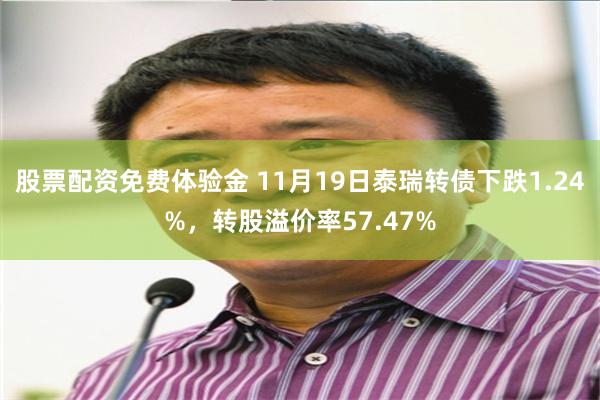 股票配资免费体验金 11月19日泰瑞转债下跌1.24%，转股溢价率57.47%