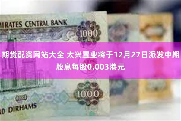 期货配资网站大全 太兴置业将于12月27日派发中期股息每股0.003港元