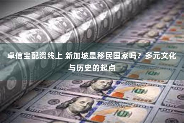 卓信宝配资线上 新加坡是移民国家吗？多元文化与历史的起点