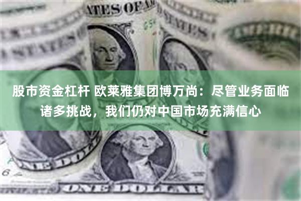 股市资金杠杆 欧莱雅集团博万尚：尽管业务面临诸多挑战，我们仍对中国市场充满信心