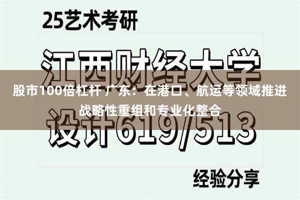 股市100倍杠杆 广东：在港口、航运等领域推进战略性重组和专业化整合