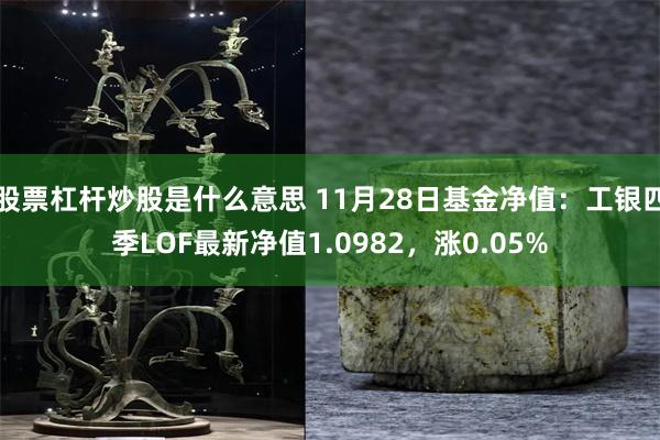 股票杠杆炒股是什么意思 11月28日基金净值：工银四季LOF最新净值1.0982，涨0.05%