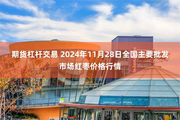 期货杠杆交易 2024年11月28日全国主要批发市场红枣价格行情