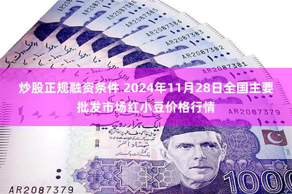 炒股正规融资条件 2024年11月28日全国主要批发市场红小豆价格行情