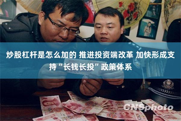 炒股杠杆是怎么加的 推进投资端改革 加快形成支持“长钱长投”政策体系