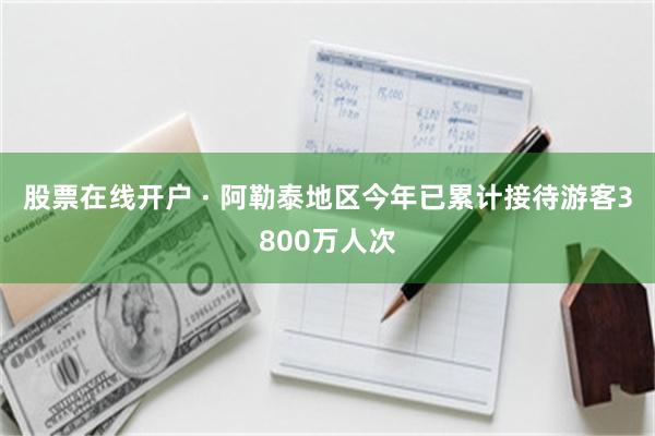 股票在线开户 · 阿勒泰地区今年已累计接待游客3800万人次