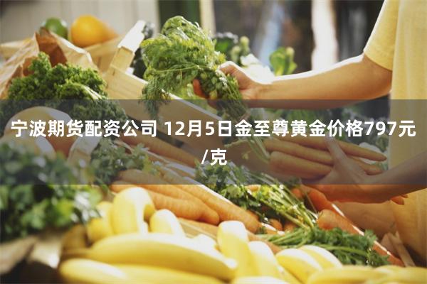 宁波期货配资公司 12月5日金至尊黄金价格797元/克