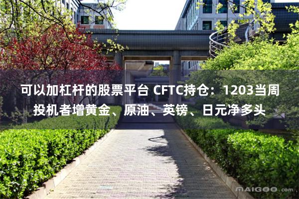 可以加杠杆的股票平台 CFTC持仓：1203当周投机者增黄金、原油、英镑、日元净多头