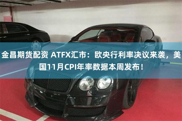 金昌期货配资 ATFX汇市：欧央行利率决议来袭，美国11月CPI年率数据本周发布！