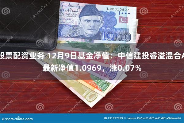 股票配资业务 12月9日基金净值：中信建投睿溢混合A最新净值1.0969，涨0.07%