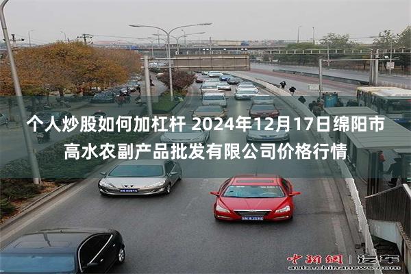 个人炒股如何加杠杆 2024年12月17日绵阳市高水农副产品批发有限公司价格行情