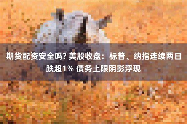 期货配资安全吗? 美股收盘：标普、纳指连续两日跌超1% 债务上限阴影浮现