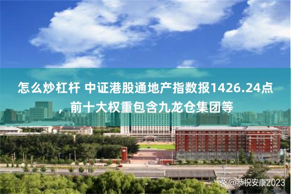 怎么炒杠杆 中证港股通地产指数报1426.24点，前十大权重包含九龙仓集团等