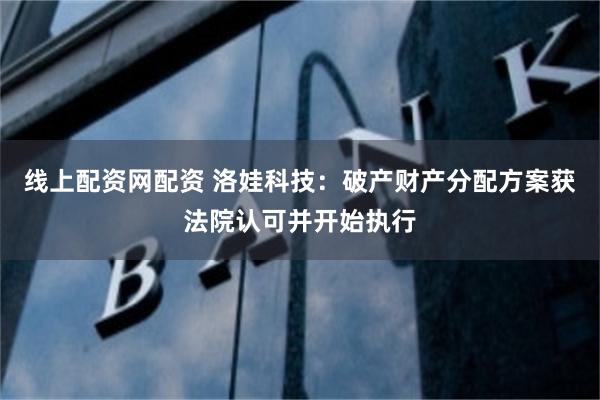 线上配资网配资 洛娃科技：破产财产分配方案获法院认可并开始执行